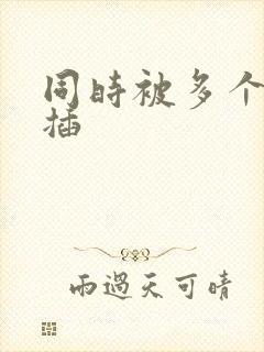 同时被多个男人插