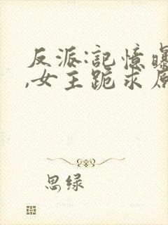 反派:记忆曝光,女主跪求原谅