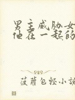 男主威胁女主和他在一起的小说