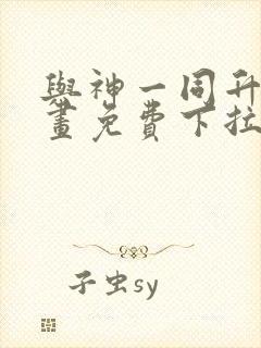 与神一同升级漫画免费下拉