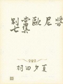 别当欧尼酱了第七集