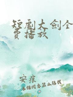 短剧大剑全集免费播放