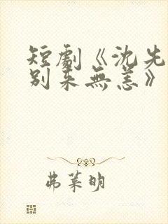 短剧《沈先生,别来无恙》