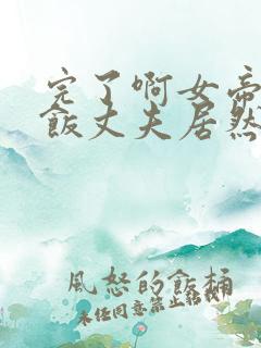 完了啊女帝的软饭丈夫居然无敌动态漫