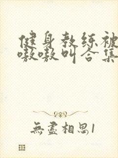 健身教练被c得嗷嗷叫合集