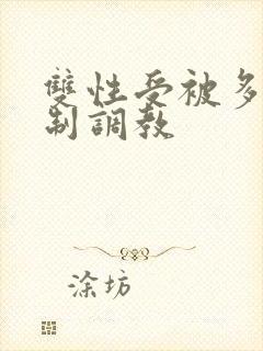 双性受被多攻强制调教