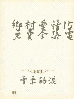 乡村爱情15部免费全集电视剧