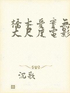 桥本爱实无删减大尺度电影