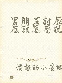 男朋友讨厌我我应该怎么挽回这段感情