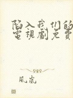 陷入我们的热恋电视剧免费观看11集