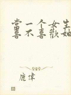 当一个女生问你喜不喜欢她