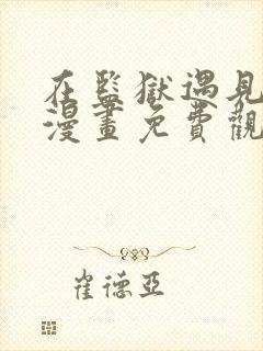 在监狱遇见男主漫画免费观看下拉