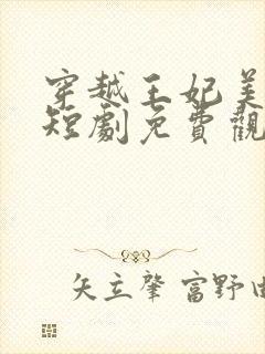 穿越王妃美又飒短剧免费观看