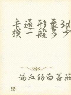 卡通形象3d建模一般多少钱?