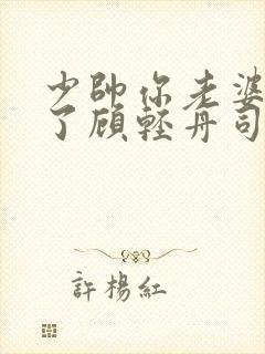 少帅你老婆又跑了顾轻舟司行霈短剧