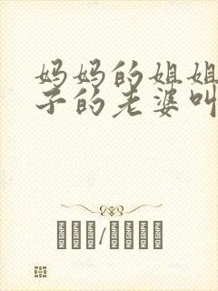 妈妈的姐姐的儿子的老婆叫什么?