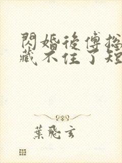 闪婚后傅总马甲藏不住了短剧免费观看