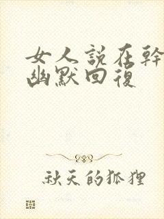 女人说在干嘛呢幽默回复