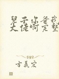 儿子你爸我真是大佬啊完整版免费观看