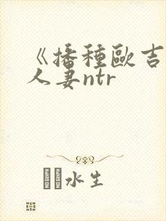 《播种欧吉桑与人妻ntr