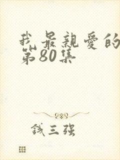 我最亲爱的短剧第80集