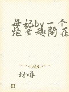 母妃by一个老炮笔趣阁在线阅读