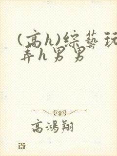 (高h)综艺玩弄h男男