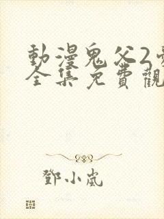 动漫鬼父2爱莉全集免费观看中文版