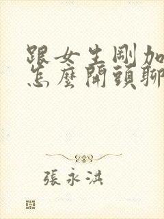 跟女生刚加微信怎么开头聊天