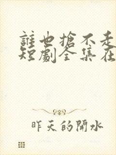 谁也抢不走女儿短剧全集在哪看