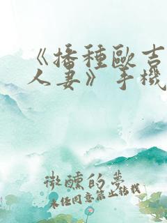 《播种欧吉桑与人妻》手机动漫