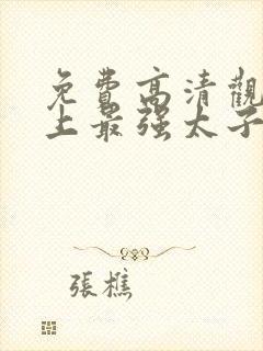 免费高清观看史上最强太子爷短剧