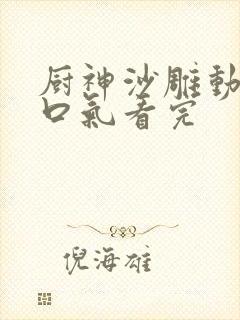 厨神沙雕动画一口气看完