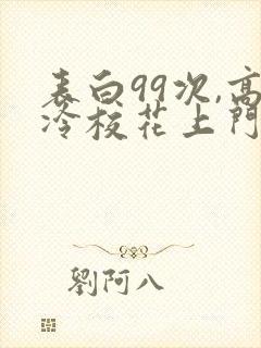 表白99次,高冷校花上门求婚免费txt下载