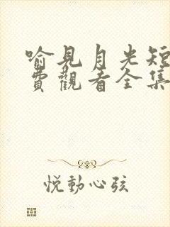 喻见月光短剧免费观看全集