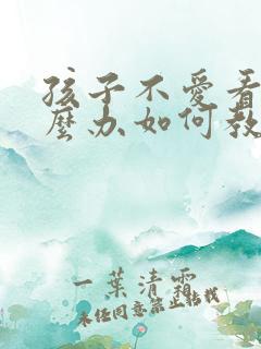 孩子不爱看书怎么办如何教育