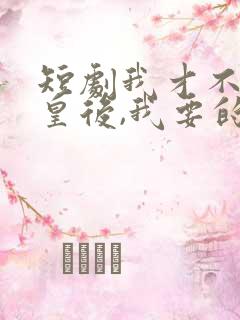 短剧我才不想当皇后,我要的是万里江山