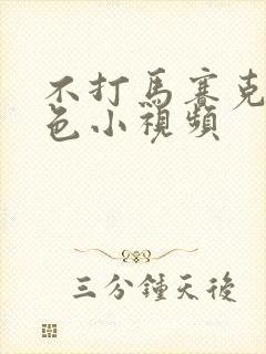 不打马赛克的黄色小视频