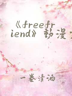《freefriend》动漫完整全集在线观看高
