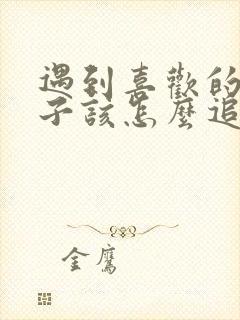 遇到喜欢的女孩子该怎么追