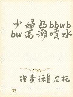 少妇凸bbwbbw高潮喷水∵