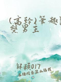 (高干)笔趣阁双男主