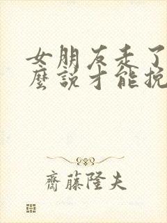 女朋友走了要怎么说才能挽回