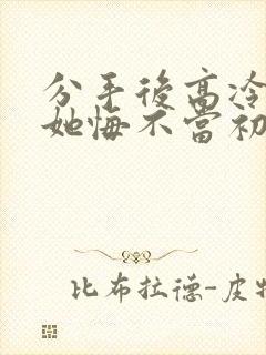 分手后高冷校花她悔不当初短剧全集