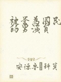 被誉为国民老公的男演员