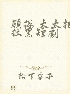 顾总 太太把你拉黑短剧