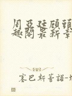 周亚廷顾头头笔趣阁最新章节