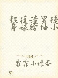 报复渣男后我转身嫁给他小叔短剧