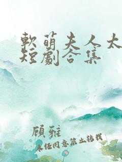 软萌夫人太难哄短剧合集