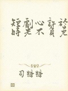 短剧心许于顾,时光不负免费观看